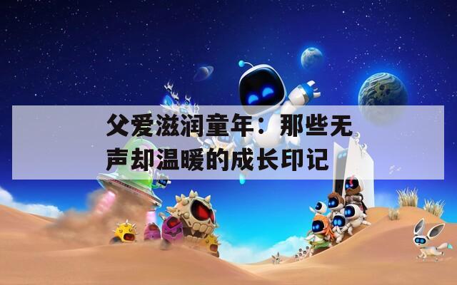 父愛滋潤童年：那些無聲卻溫暖的成長印記