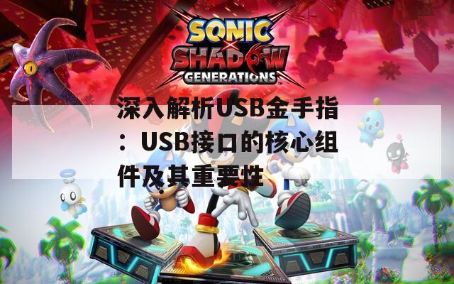深入解析USB金手指：USB接口的核心組件及其重要性