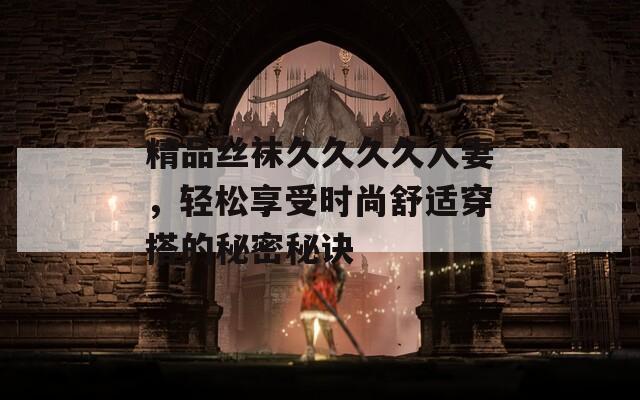 精品絲襪久久久久人妻，輕松享受時(shí)尚舒適穿搭的秘密秘訣