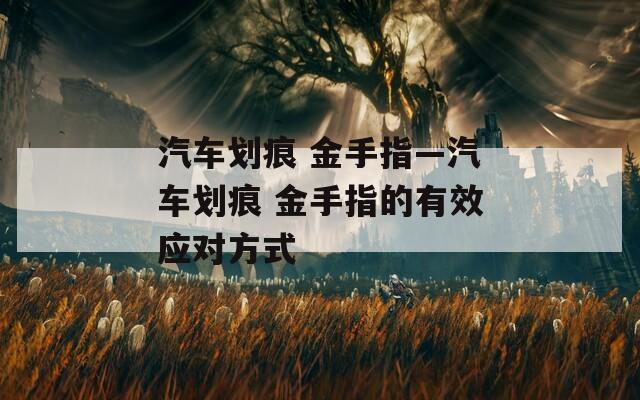 汽車劃痕 金手指—汽車劃痕 金手指的有效應(yīng)對(duì)方式