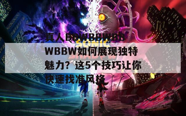 真人BBWBBWBBWBBW如何展現(xiàn)獨特魅力？這5個技巧讓你快速找準風格