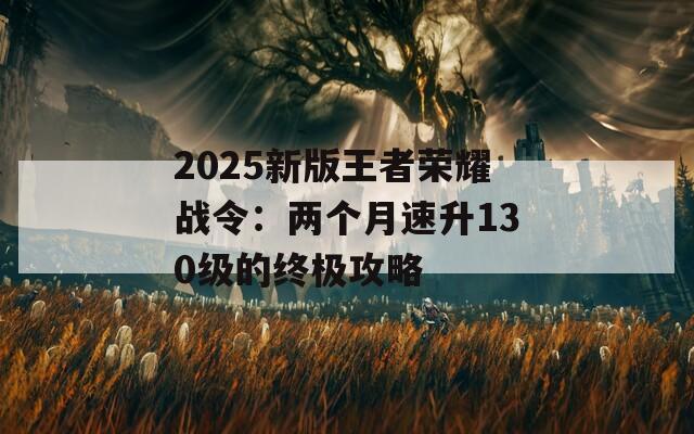 2025新版王者榮耀戰(zhàn)令：兩個月速升130級的終極攻略