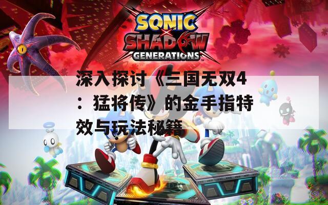 深入探討《三國無雙4：猛將傳》的金手指特效與玩法秘籍