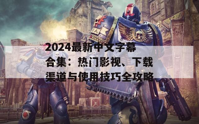 2024最新中文字幕合集：熱門影視、下載渠道與使用技巧全攻略