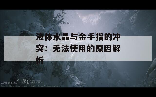 液體水晶與金手指的沖突：無法使用的原因解析