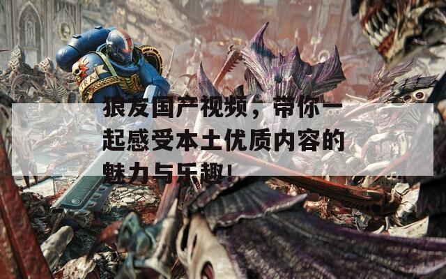 狼友國產(chǎn)視頻，帶你一起感受本土優(yōu)質(zhì)內(nèi)容的魅力與樂趣！