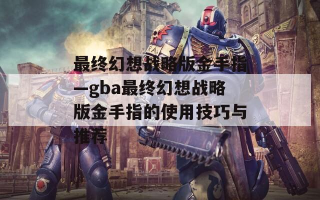 最終幻想戰(zhàn)略版金手指—gba最終幻想戰(zhàn)略版金手指的使用技巧與推薦