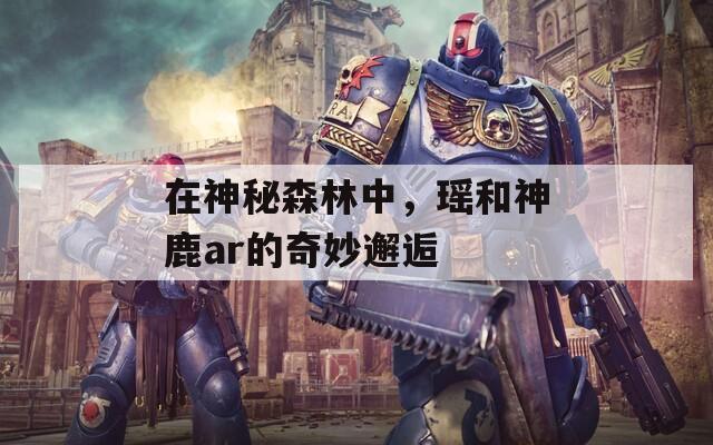 在神秘森林中，瑤和神鹿ar的奇妙邂逅