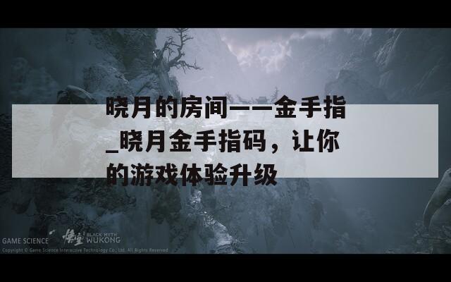 曉月的房間——金手指_曉月金手指碼，讓你的游戲體驗(yàn)升級(jí)