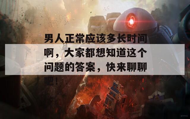 男人正常應(yīng)該多長(zhǎng)時(shí)間啊，大家都想知道這個(gè)問題的答案，快來聊聊吧！