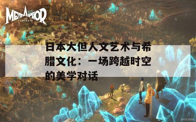 日本大但人文藝術(shù)與希臘文化：一場(chǎng)跨越時(shí)空的美學(xué)對(duì)話