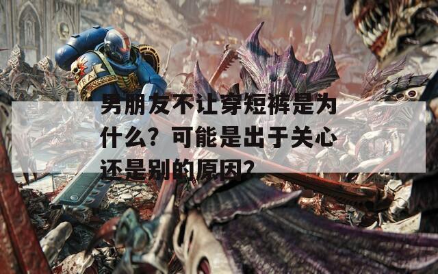 男朋友不讓穿短褲是為什么？可能是出于關心還是別的原因？