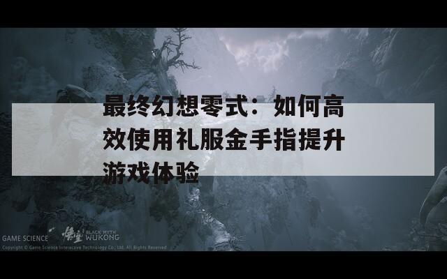 最終幻想零式：如何高效使用禮服金手指提升游戲體驗(yàn)