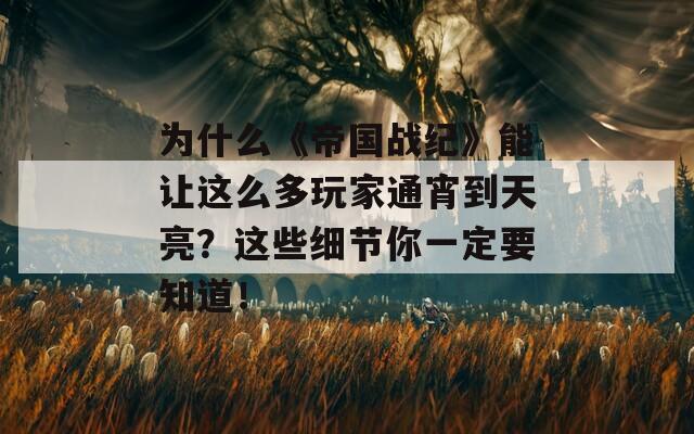 為什么《帝國(guó)戰(zhàn)紀(jì)》能讓這么多玩家通宵到天亮？這些細(xì)節(jié)你一定要知道！