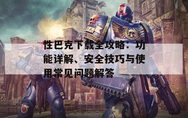 性巴克下載全攻略：功能詳解、安全技巧與使用常見問題解答