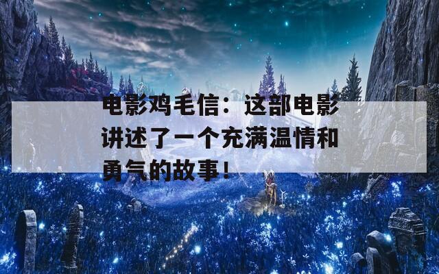 電影雞毛信：這部電影講述了一個充滿溫情和勇氣的故事！