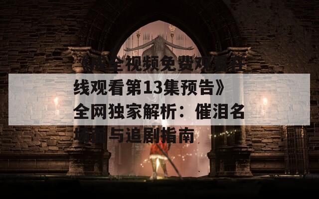 《成全視頻免費觀看在線觀看第13集預(yù)告》全網(wǎng)獨家解析：催淚名場面與追劇指南