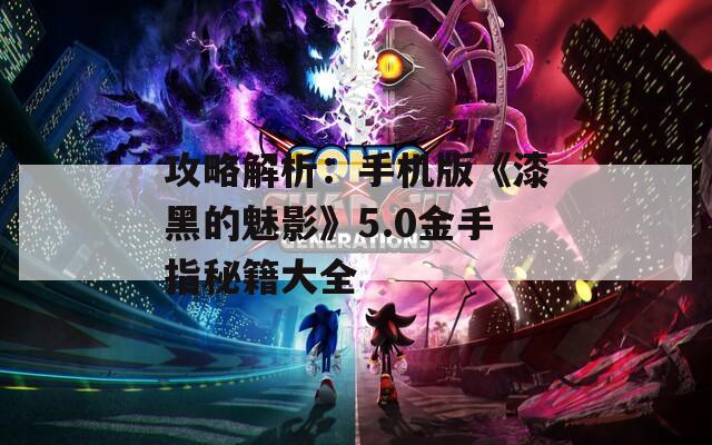 攻略解析：手機(jī)版《漆黑的魅影》5.0金手指秘籍大全