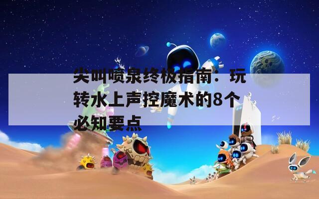 尖叫噴泉終極指南：玩轉(zhuǎn)水上聲控魔術(shù)的8個(gè)必知要點(diǎn)
