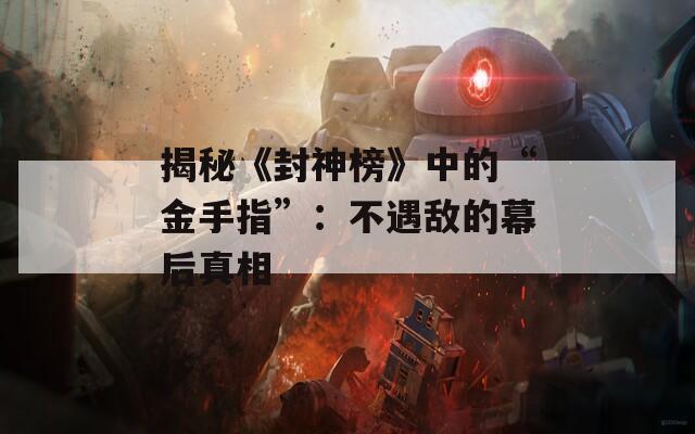 揭秘《封神榜》中的“金手指”：不遇敵的幕后真相