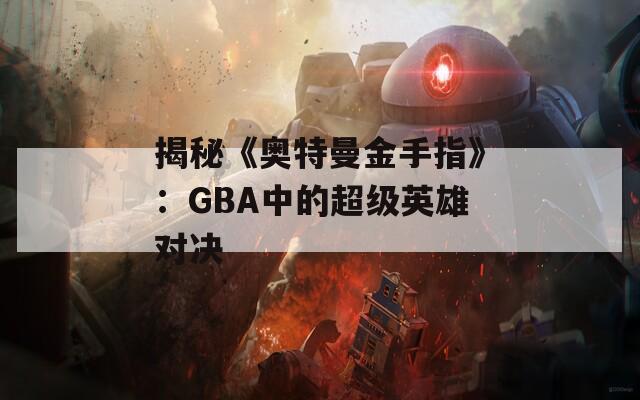 揭秘《奧特曼金手指》：GBA中的超級英雄對決