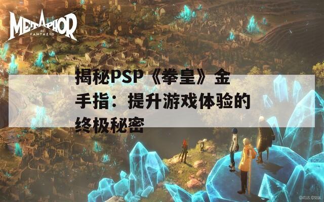 揭秘PSP《拳皇》金手指：提升游戲體驗的終極秘密