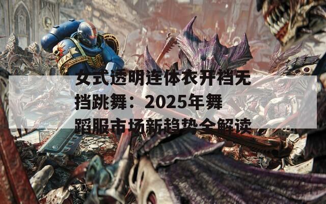 女式透明連體衣開襠無(wú)擋跳舞：2025年舞蹈服市場(chǎng)新趨勢(shì)全解讀