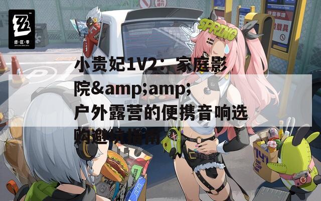 小貴妃1V2：家庭影院&amp;戶外露營的便攜音響選購避坑指南