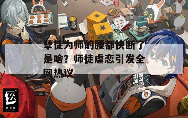 孽徒為師的腰都快斷了是啥？師徒虐戀引發(fā)全網(wǎng)熱議