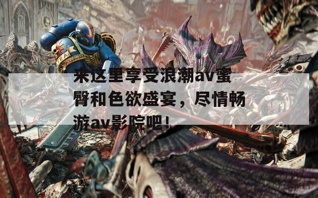 來(lái)這里享受浪潮av蜜臀和色欲盛宴，盡情暢游av影院吧！