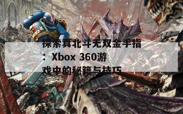 探索真北斗無雙金手指：Xbox 360游戲中的秘籍與技巧