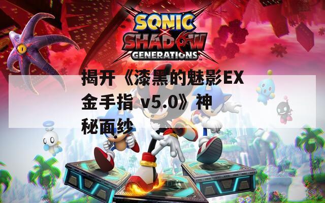 揭開《漆黑的魅影EX金手指 v5.0》神秘面紗