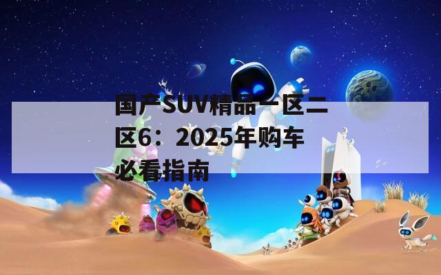 國(guó)產(chǎn)SUV精品一區(qū)二區(qū)6：2025年購(gòu)車(chē)必看指南
