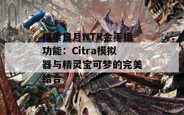 探索日月NTR金手指功能：Citra模擬器與精靈寶可夢的完美結合