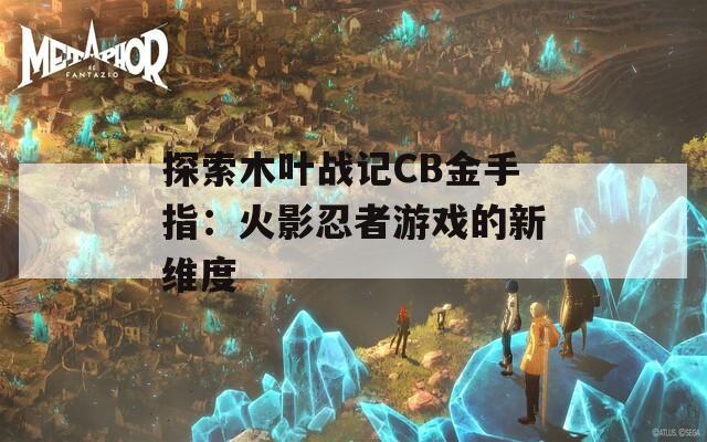 探索木葉戰(zhàn)記CB金手指：火影忍者游戲的新維度