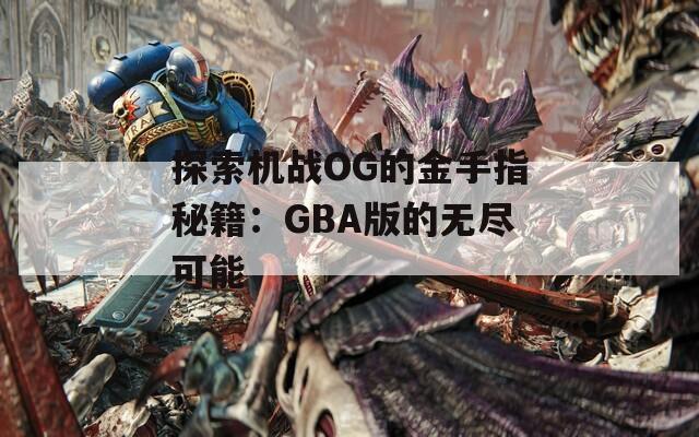 探索機(jī)戰(zhàn)OG的金手指秘籍：GBA版的無(wú)盡可能
