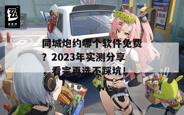 同城炮約哪個軟件免費(fèi)？2023年實測分享，看完再選不踩坑！