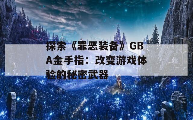 探索《罪惡裝備》GBA金手指：改變游戲體驗的秘密武器