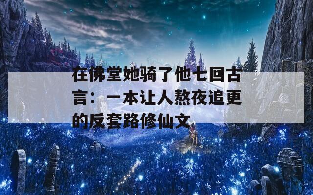 在佛堂她騎了他七回古言：一本讓人熬夜追更的反套路修仙文