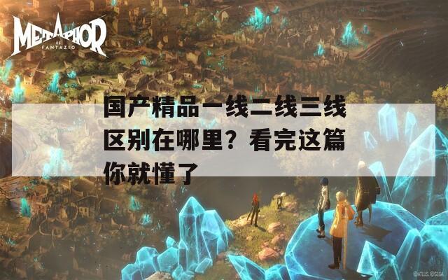 國產(chǎn)精品一線二線三線區(qū)別在哪里？看完這篇你就懂了