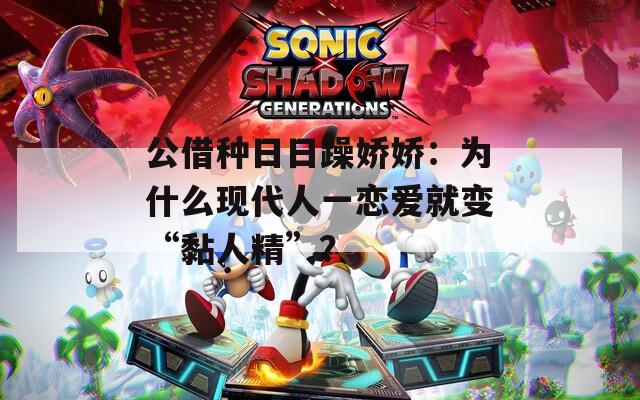 公借種日日躁嬌嬌：為什么現(xiàn)代人一戀愛就變“黏人精”？