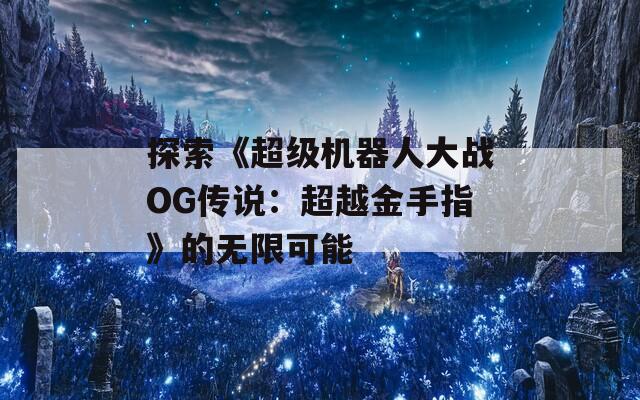 探索《超級(jí)機(jī)器人大戰(zhàn)OG傳說(shuō)：超越金手指》的無(wú)限可能