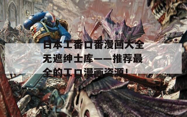 日本工番口番漫畫大全無遮紳士庫——推薦最全的工口漫畫資源！