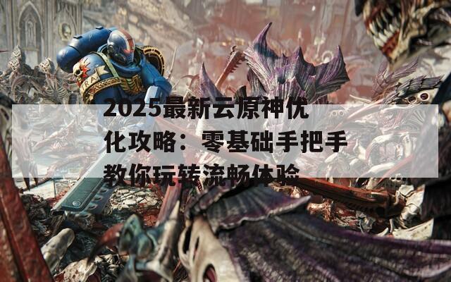 2025最新云原神優(yōu)化攻略：零基礎(chǔ)手把手教你玩轉(zhuǎn)流暢體驗