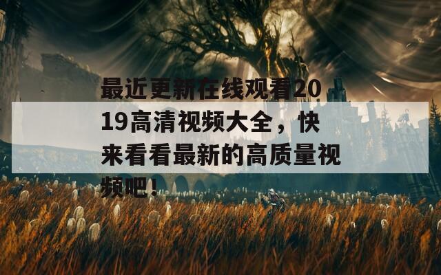 最近更新在線觀看2019高清視頻大全，快來看看最新的高質(zhì)量視頻吧！
