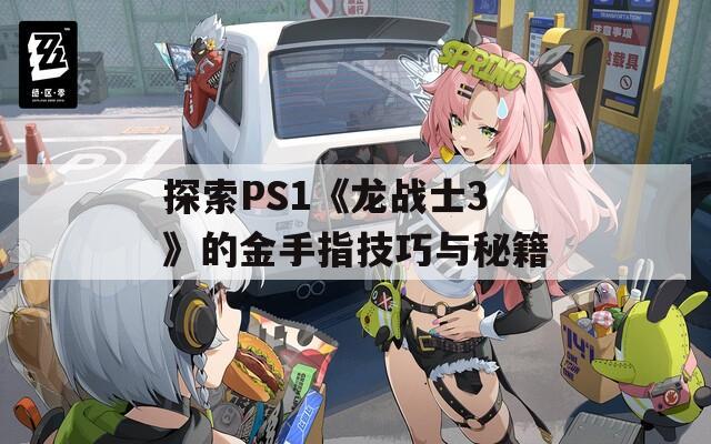 探索PS1《龍戰(zhàn)士3》的金手指技巧與秘籍