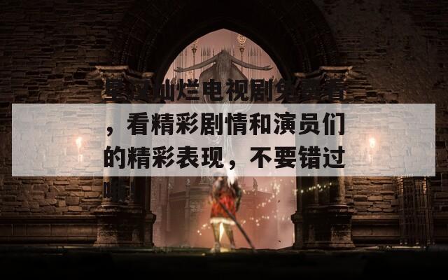 星漢燦爛電視劇免費看，看精彩劇情和演員們的精彩表現(xiàn)，不要錯過哦！