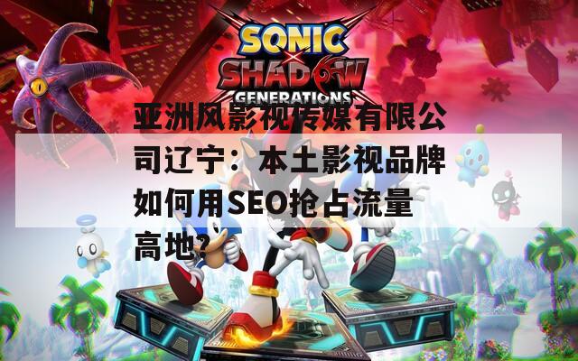 亞洲風影視傳媒有限公司遼寧：本土影視品牌如何用SEO搶占流量高地？
