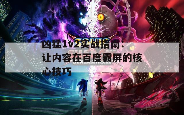 兇猛1v2實(shí)戰(zhàn)指南：讓內(nèi)容在百度霸屏的核心技巧