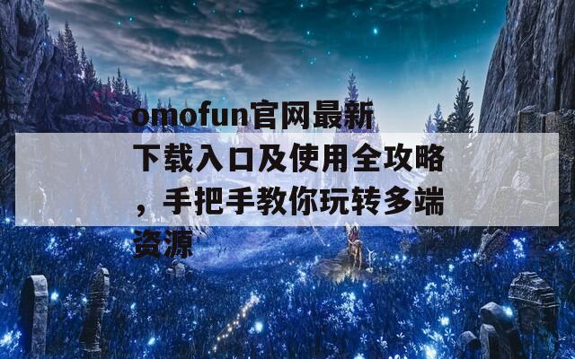 omofun官網(wǎng)最新下載入口及使用全攻略，手把手教你玩轉(zhuǎn)多端資源